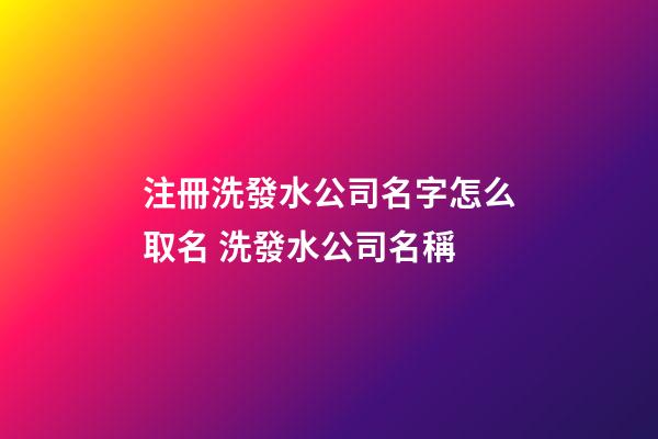 注冊洗發水公司名字怎么取名 洗發水公司名稱-第1張-公司起名-玄機派